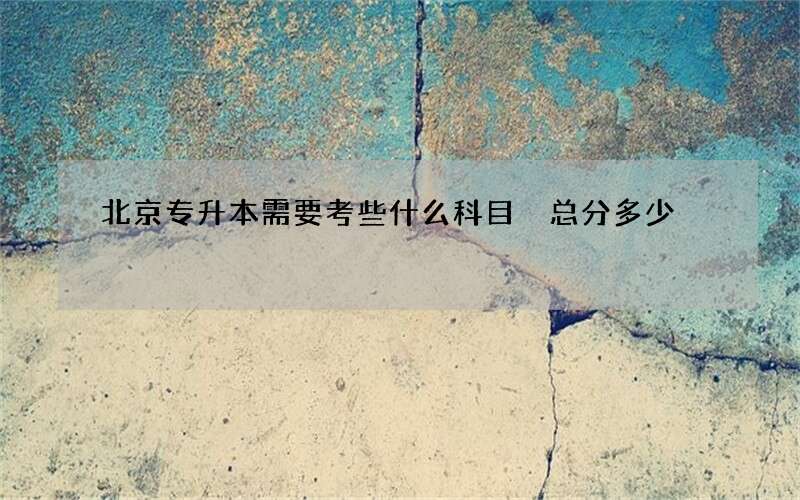 北京专升本需要考些什么科目 总分多少